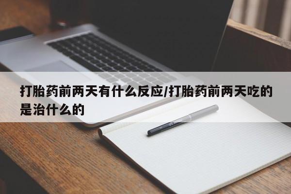 正品打胎药私人微信打胎药前两天有什么反应/打胎药前两天吃的是治什么的