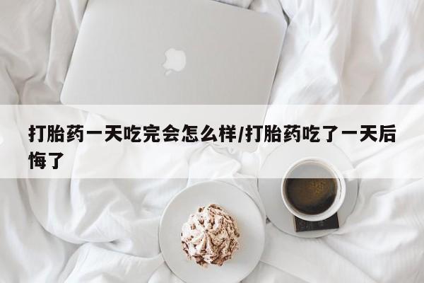 正品打胎药私人微信打胎药一天吃完会怎么样/打胎药吃了一天后悔了