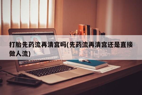 正品打胎药私人微信打胎先药流再清宫吗(先药流再清宫还是直接做人流)