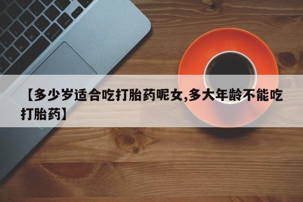 正品打胎药私人微信【多少岁适合吃打胎药呢女,多大年龄不能吃打胎药】