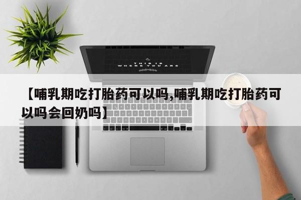 正品打胎药私人微信【哺乳期吃打胎药可以吗,哺乳期吃打胎药可以吗会回奶吗】