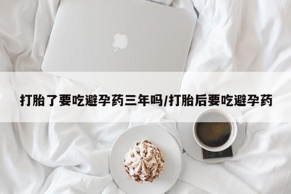 正品打胎药私人微信打胎了要吃避孕药三年吗/打胎后要吃避孕药