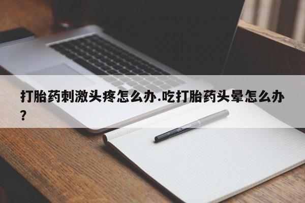 正品打胎药私人微信打胎药刺激头疼怎么办.吃打胎药头晕怎么办？