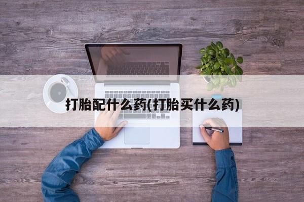 正品打胎药私人微信打胎配什么药(打胎买什么药)