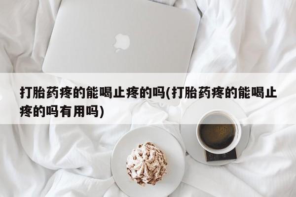 正品打胎药私人微信打胎药疼的能喝止疼的吗(打胎药疼的能喝止疼的吗有用吗)