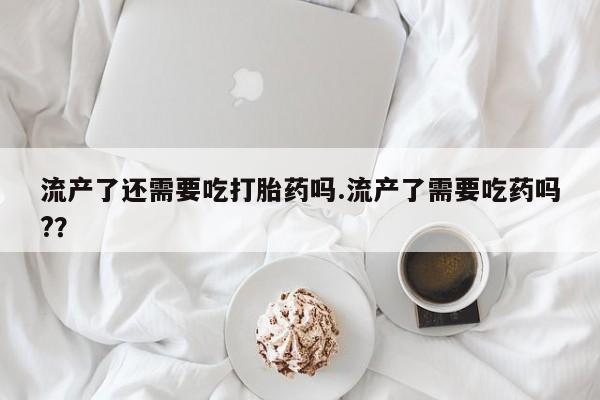 正品打胎药私人微信流产了还需要吃打胎药吗.流产了需要吃药吗?？