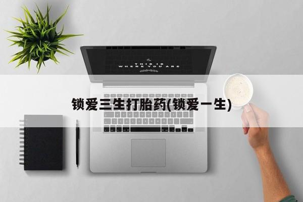 正品打胎药私人微信锁爱三生打胎药(锁爱一生)