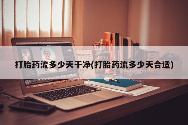 正品打胎药私人微信打胎药流多少天干净(打胎药流多少天合适)