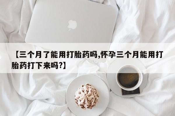 正品打胎药私人微信【三个月了能用打胎药吗,怀孕三个月能用打胎药打下来吗?】