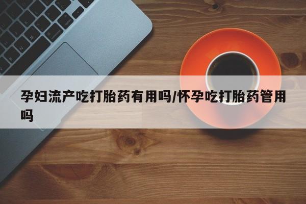 正品打胎药私人微信孕妇流产吃打胎药有用吗/怀孕吃打胎药管用吗