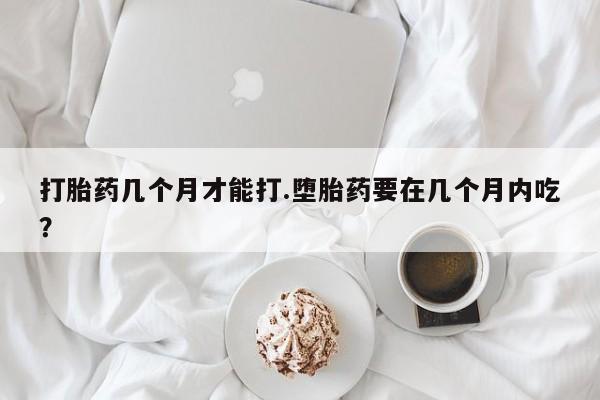 正品打胎药私人微信打胎药几个月才能打.堕胎药要在几个月内吃？