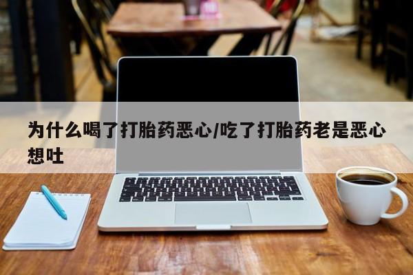 正品打胎药私人微信为什么喝了打胎药恶心/吃了打胎药老是恶心想吐
