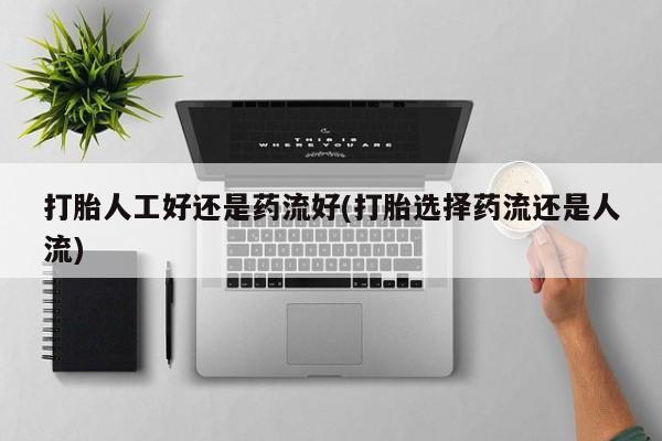 正品打胎药私人微信打胎人工好还是药流好(打胎选择药流还是人流)