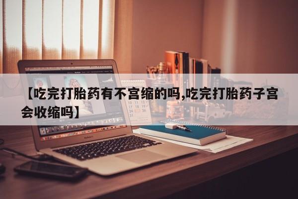 正品打胎药私人微信【吃完打胎药有不宫缩的吗,吃完打胎药子宫会收缩吗】