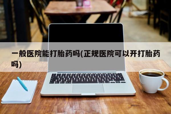 正品打胎药私人微信一般医院能打胎药吗(正规医院可以开打胎药吗)