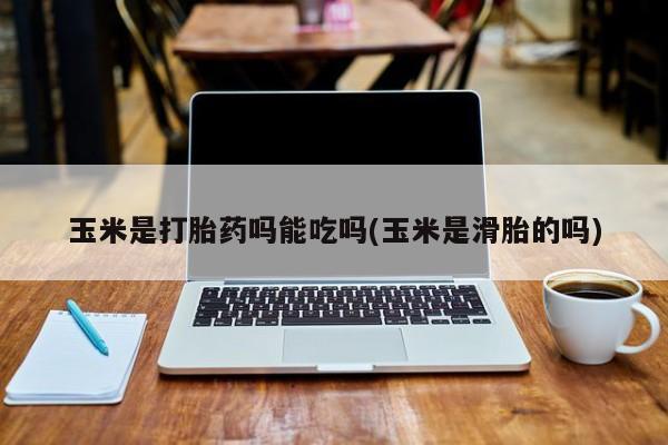 正品打胎药私人微信玉米是打胎药吗能吃吗(玉米是滑胎的吗)