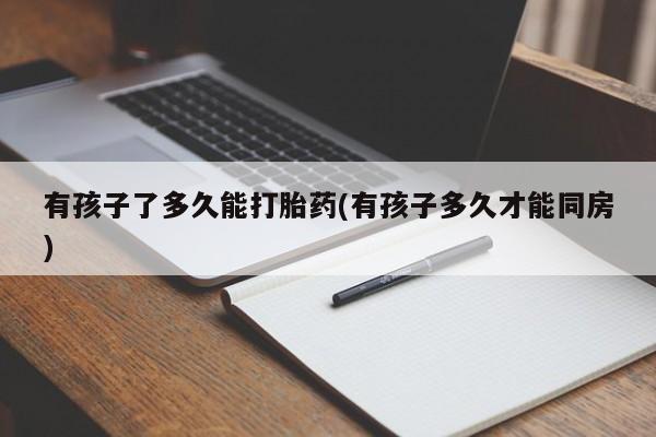 正品打胎药私人微信有孩子了多久能打胎药(有孩子多久才能同房)