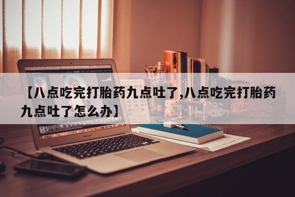 正品打胎药私人微信【八点吃完打胎药九点吐了,八点吃完打胎药九点吐了怎么办】