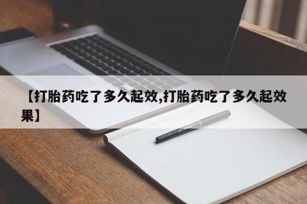 正品打胎药私人微信【打胎药吃了多久起效,打胎药吃了多久起效果】