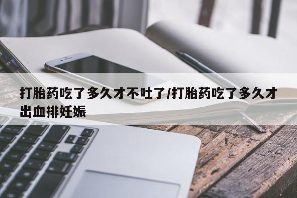 正品打胎药私人微信打胎药吃了多久才不吐了/打胎药吃了多久才出血排妊娠