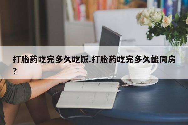 正品打胎药私人微信打胎药吃完多久吃饭.打胎药吃完多久能同房？