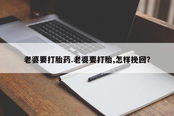 正品打胎药私人微信老婆要打胎药.老婆要打胎,怎样挽回？
