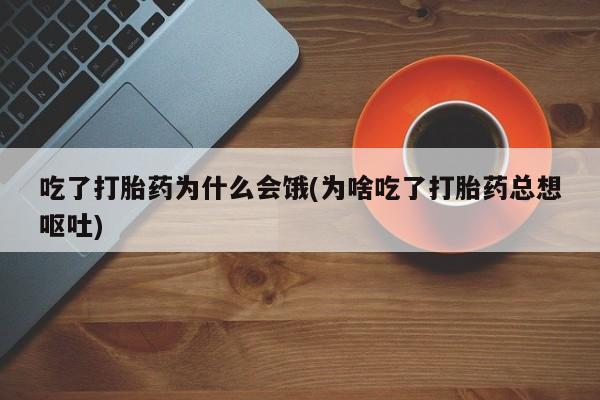 正品打胎药私人微信吃了打胎药为什么会饿(为啥吃了打胎药总想呕吐)