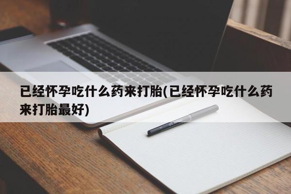 正品打胎药私人微信已经怀孕吃什么药来打胎(已经怀孕吃什么药来打胎最好)