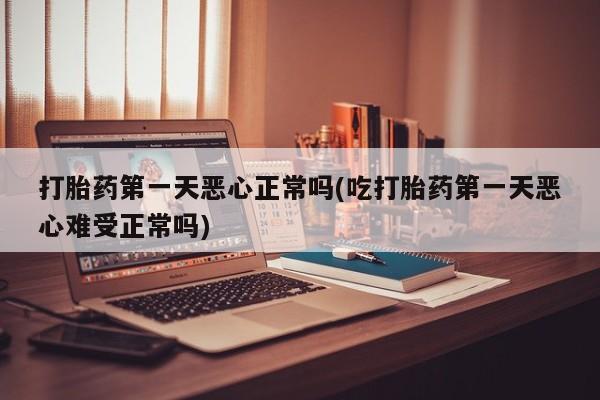 正品打胎药私人微信打胎药第一天恶心正常吗(吃打胎药第一天恶心难受正常吗)