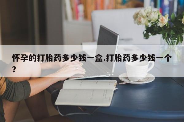 正品打胎药私人微信怀孕的打胎药多少钱一盒.打胎药多少钱一个？