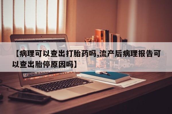 正品打胎药私人微信【病理可以查出打胎药吗,流产后病理报告可以查出胎停原因吗】