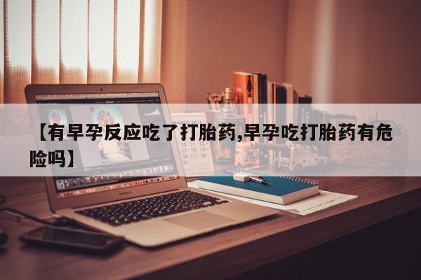 正品打胎药私人微信【有早孕反应吃了打胎药,早孕吃打胎药有危险吗】