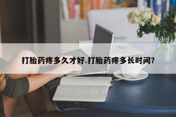 正品打胎药私人微信打胎药疼多久才好.打胎药疼多长时间？