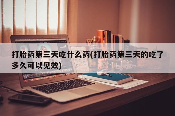 正品打胎药私人微信打胎药第三天吃什么药(打胎药第三天的吃了多久可以见效)