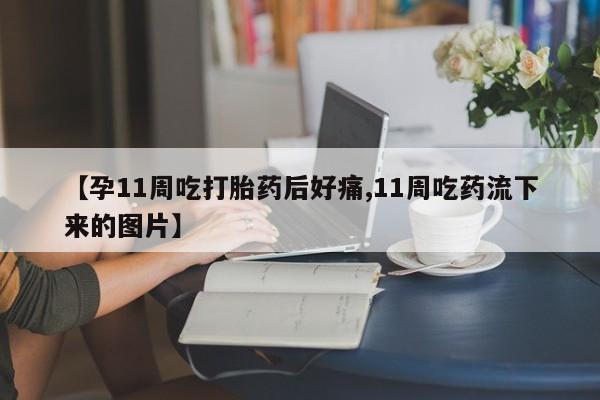 正品打胎药私人微信【孕11周吃打胎药后好痛,11周吃药流下来的图片】