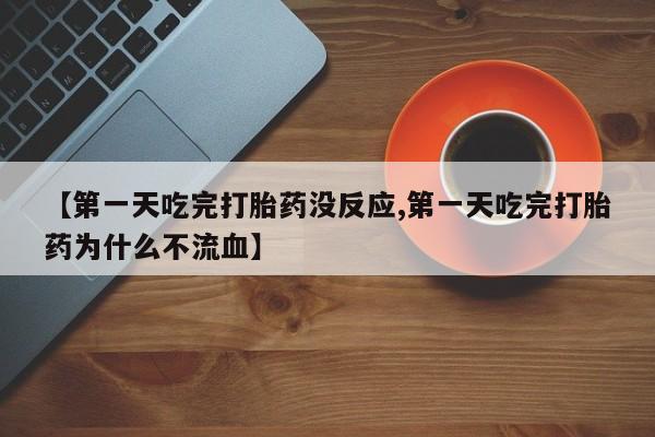 正品打胎药私人微信【第一天吃完打胎药没反应,第一天吃完打胎药为什么不流血】