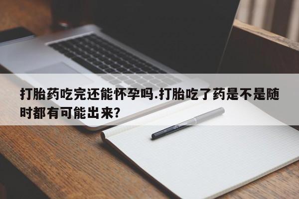 正品打胎药私人微信打胎药吃完还能怀孕吗.打胎吃了药是不是随时都有可能出来？