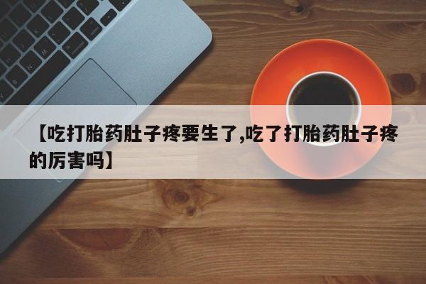 正品打胎药私人微信【吃打胎药肚子疼要生了,吃了打胎药肚子疼的厉害吗】