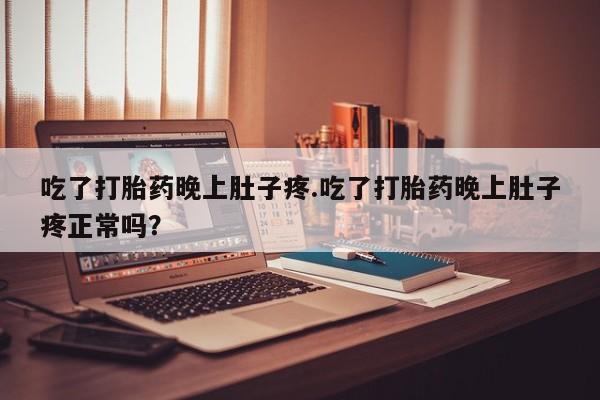 正品打胎药私人微信吃了打胎药晚上肚子疼.吃了打胎药晚上肚子疼正常吗？