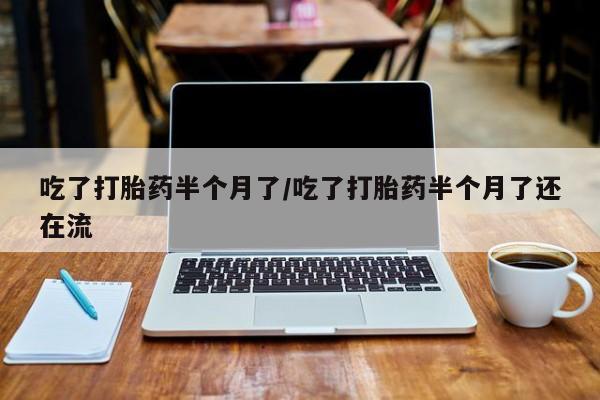 正品打胎药私人微信吃了打胎药半个月了/吃了打胎药半个月了还在流