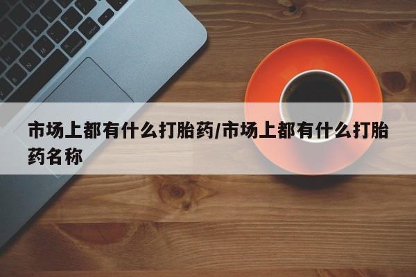 正品打胎药私人微信市场上都有什么打胎药/市场上都有什么打胎药名称