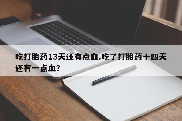 正品打胎药私人微信吃打胎药13天还有点血.吃了打胎药十四天还有一点血？