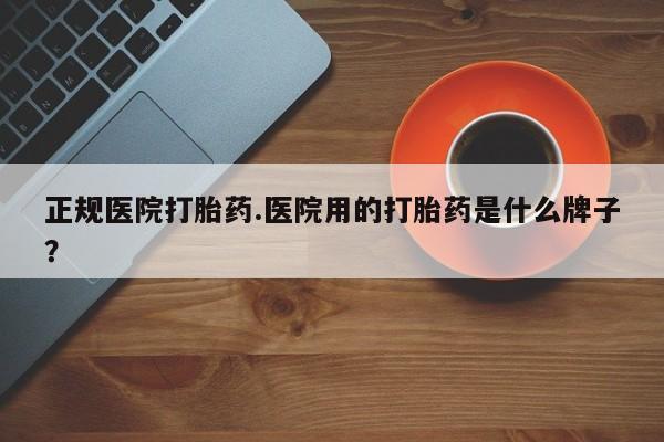 正品打胎药私人微信正规医院打胎药.医院用的打胎药是什么牌子？