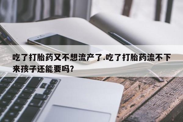 正品打胎药私人微信吃了打胎药又不想流产了.吃了打胎药流不下来孩子还能要吗？