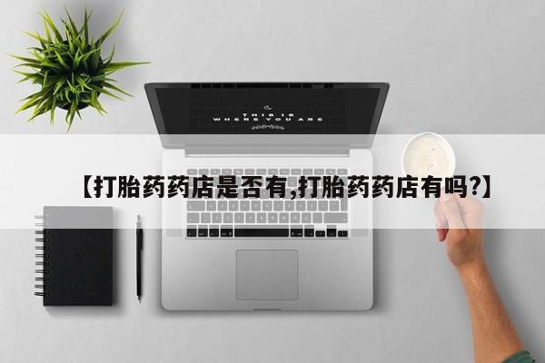 正品打胎药私人微信【打胎药药店是否有,打胎药药店有吗?】