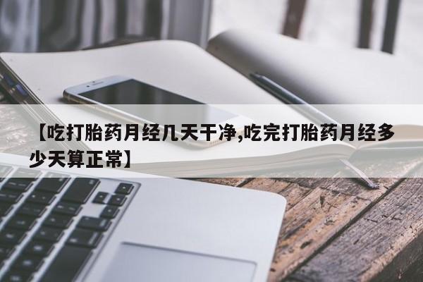 正品打胎药私人微信【吃打胎药月经几天干净,吃完打胎药月经多少天算正常】