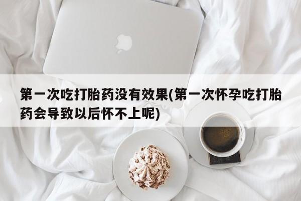 正品打胎药私人微信第一次吃打胎药没有效果(第一次怀孕吃打胎药会导致以后怀不上呢)