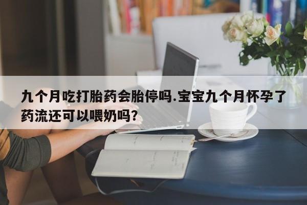 正品打胎药私人微信九个月吃打胎药会胎停吗.宝宝九个月怀孕了药流还可以喂奶吗？