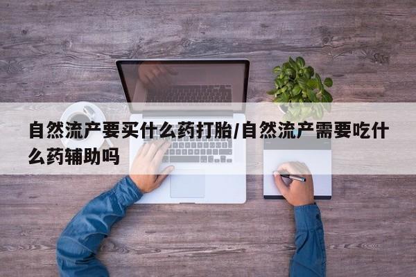 正品打胎药私人微信自然流产要买什么药打胎/自然流产需要吃什么药辅助吗