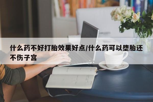 正品打胎药私人微信什么药不好打胎效果好点/什么药可以堕胎还不伤子宫